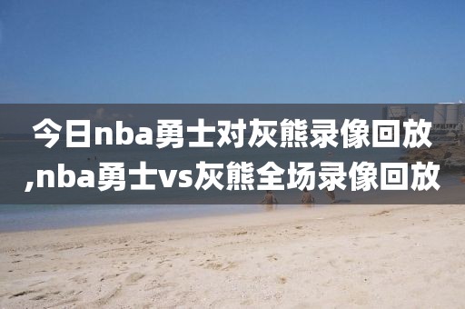 今日nba勇士对灰熊录像回放,nba勇士vs灰熊全场录像回放