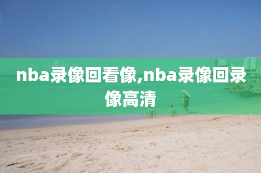 nba录像回看像,nba录像回录像高清