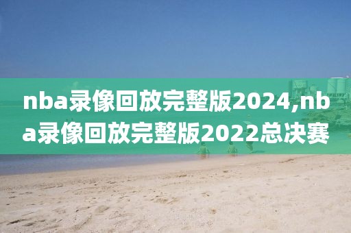 nba录像回放完整版2024,nba录像回放完整版2022总决赛
