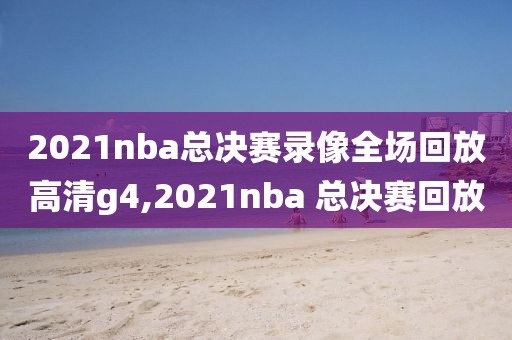 2021nba总决赛录像全场回放高清g4,2021nba 总决赛回放