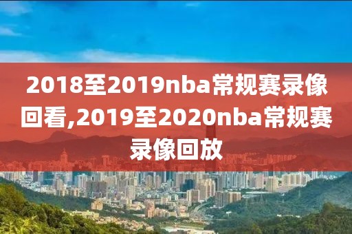 2018至2019nba常规赛录像回看,2019至2020nba常规赛录像回放