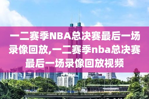 一二赛季NBA总决赛最后一场录像回放,一二赛季nba总决赛最后一场录像回放视频