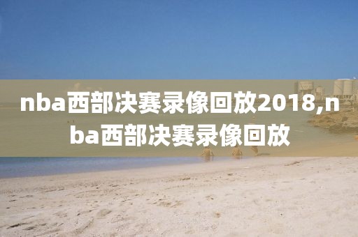 nba西部决赛录像回放2018,nba西部决赛录像回放