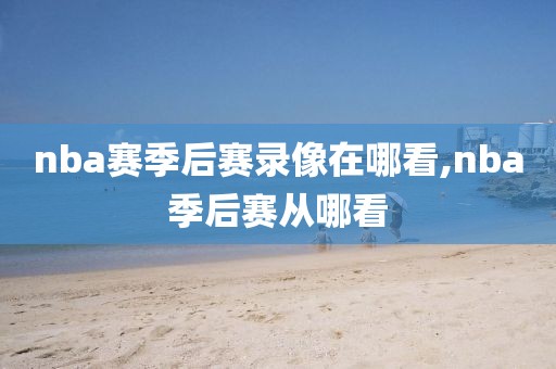 nba赛季后赛录像在哪看,nba季后赛从哪看