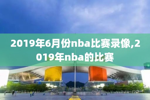 2019年6月份nba比赛录像,2019年nba的比赛