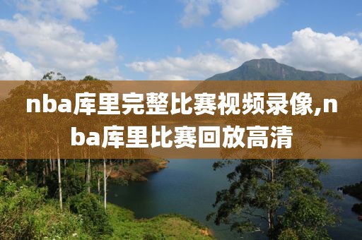 nba库里完整比赛视频录像,nba库里比赛回放高清