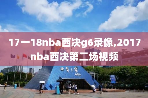 17一18nba西决g6录像,2017nba西决第二场视频
