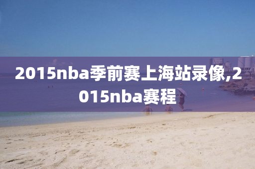 2015nba季前赛上海站录像,2015nba赛程