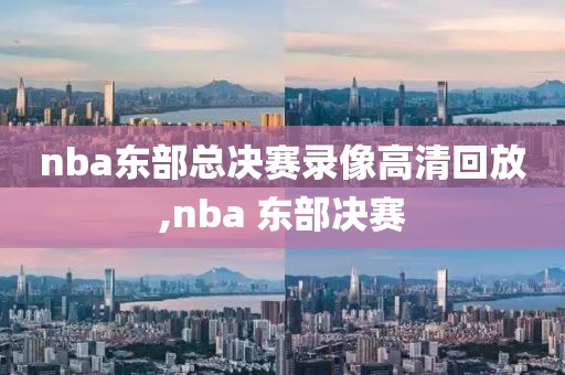 nba东部总决赛录像高清回放,nba 东部决赛