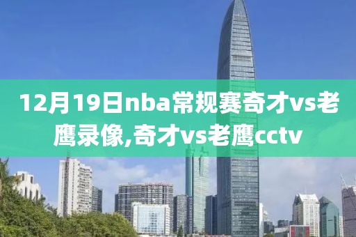 12月19日nba常规赛奇才vs老鹰录像,奇才vs老鹰cctv