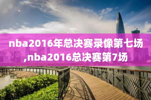 nba2016年总决赛录像第七场,nba2016总决赛第7场
