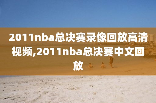 2011nba总决赛录像回放高清视频,2011nba总决赛中文回放