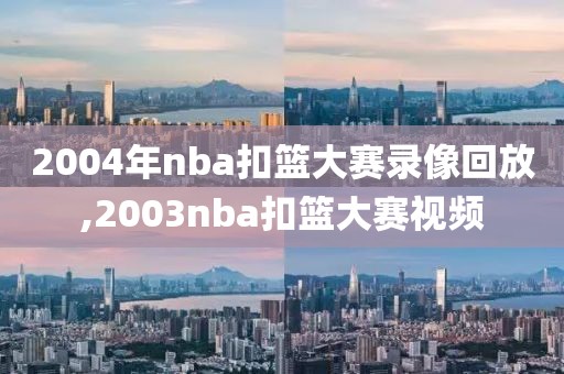 2004年nba扣篮大赛录像回放,2003nba扣篮大赛视频