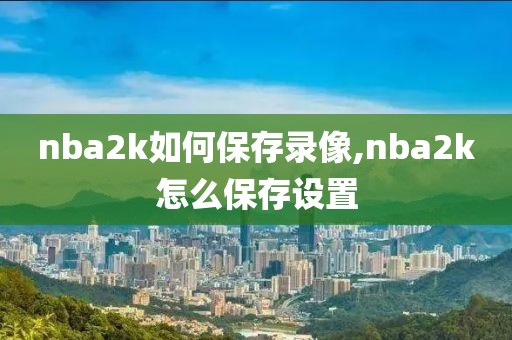 nba2k如何保存录像,nba2k怎么保存设置