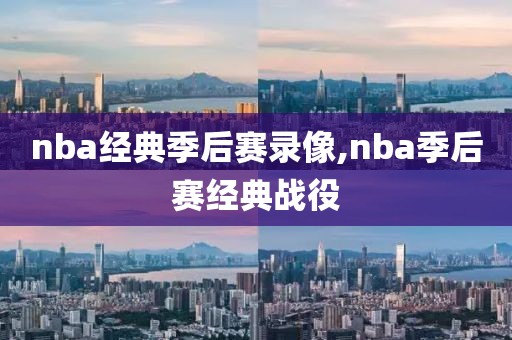 nba经典季后赛录像,nba季后赛经典战役