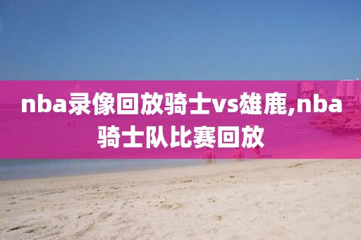 nba录像回放骑士vs雄鹿,nba骑士队比赛回放