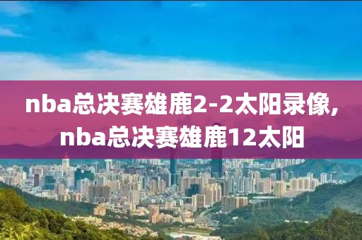nba总决赛雄鹿2-2太阳录像,nba总决赛雄鹿12太阳