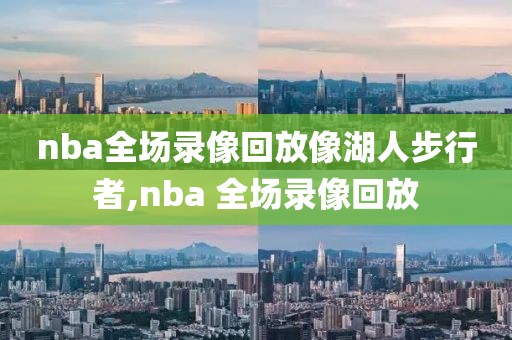 nba全场录像回放像湖人步行者,nba 全场录像回放