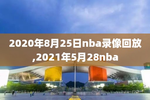 2020年8月25日nba录像回放,2021年5月28nba