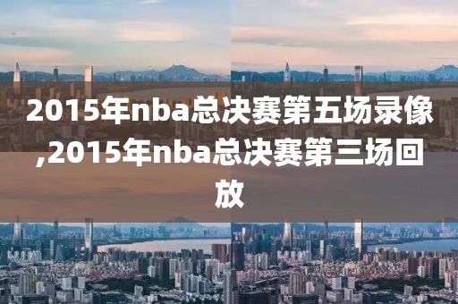 2015年nba总决赛第五场录像,2015年nba总决赛第三场回放