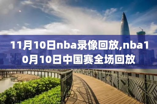 11月10日nba录像回放,nba10月10日中国赛全场回放