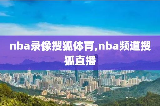 nba录像搜狐体育,nba频道搜狐直播