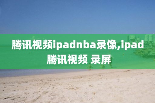腾讯视频ipadnba录像,ipad 腾讯视频 录屏