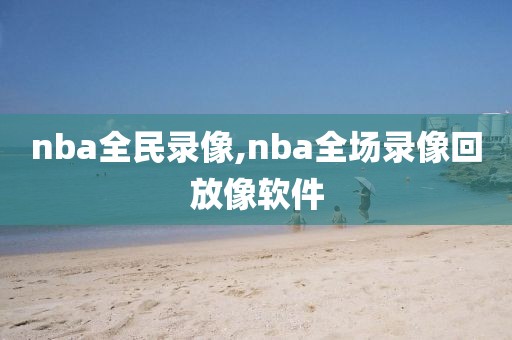 nba全民录像,nba全场录像回放像软件