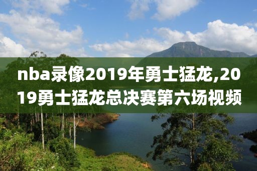 nba录像2019年勇士猛龙,2019勇士猛龙总决赛第六场视频