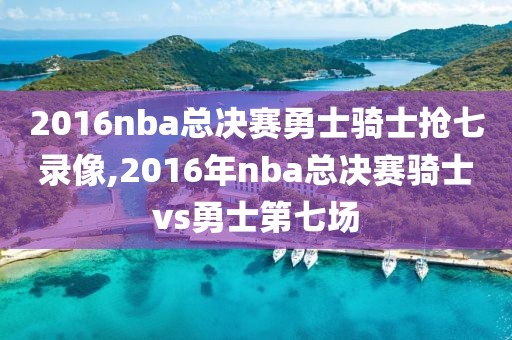 2016nba总决赛勇士骑士抢七录像,2016年nba总决赛骑士vs勇士第七场