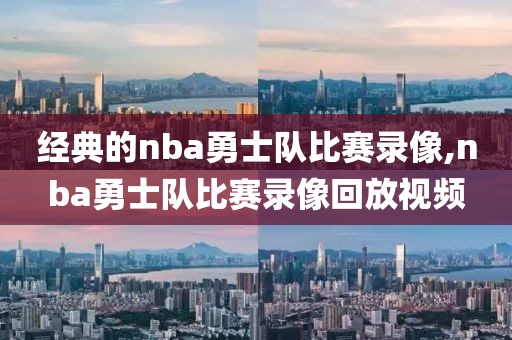 经典的nba勇士队比赛录像,nba勇士队比赛录像回放视频