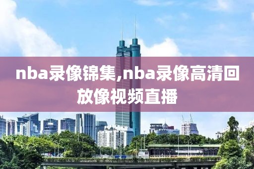 nba录像锦集,nba录像高清回放像视频直播