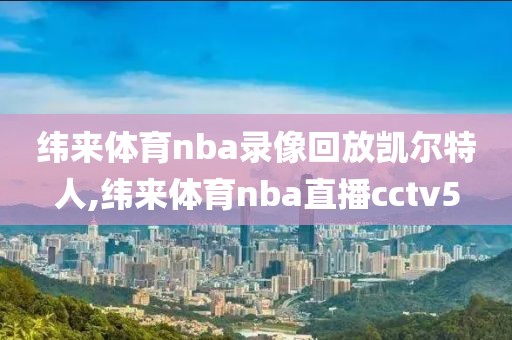 纬来体育nba录像回放凯尔特人,纬来体育nba直播cctv5
