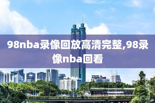 98nba录像回放高清完整,98录像nba回看