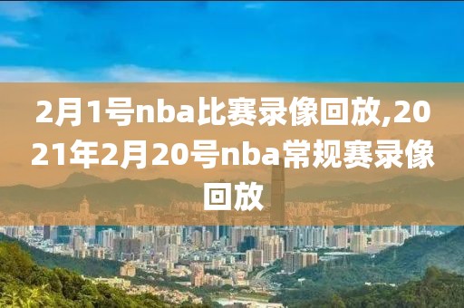 2月1号nba比赛录像回放,2021年2月20号nba常规赛录像回放