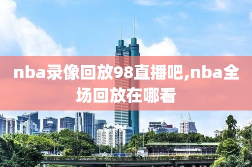 nba录像回放98直播吧,nba全场回放在哪看