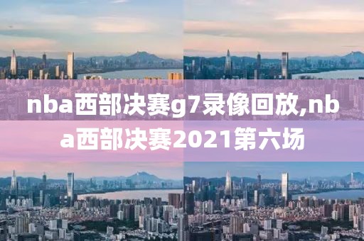 nba西部决赛g7录像回放,nba西部决赛2021第六场