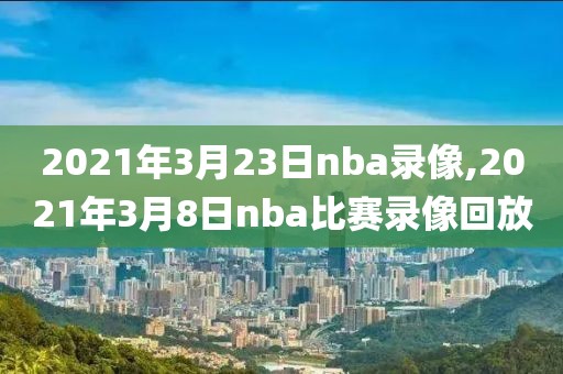 2021年3月23日nba录像,2021年3月8日nba比赛录像回放