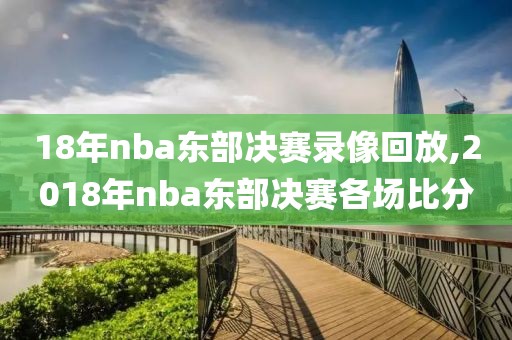 18年nba东部决赛录像回放,2018年nba东部决赛各场比分