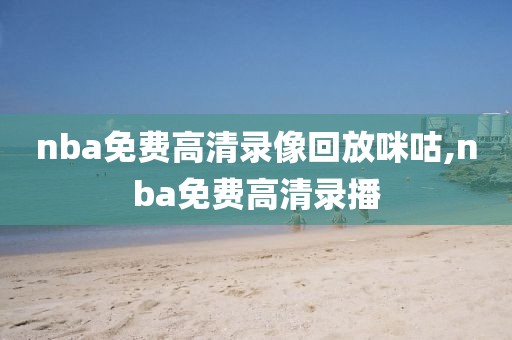 nba免费高清录像回放咪咕,nba免费高清录播