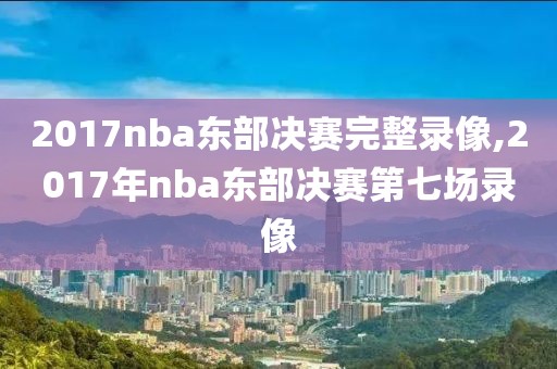 2017nba东部决赛完整录像,2017年nba东部决赛第七场录像