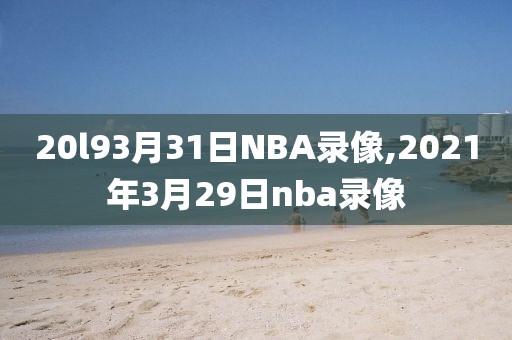 20l93月31日NBA录像,2021年3月29日nba录像