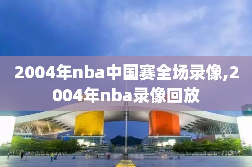 2004年nba中国赛全场录像,2004年nba录像回放