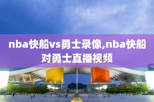 nba快船vs勇士录像,nba快船对勇士直播视频