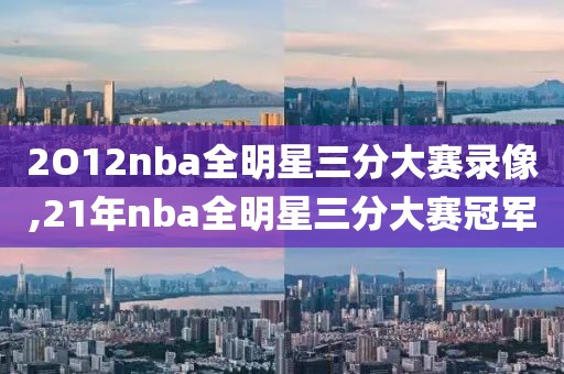 2O12nba全明星三分大赛录像,21年nba全明星三分大赛冠军