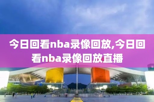 今日回看nba录像回放,今日回看nba录像回放直播