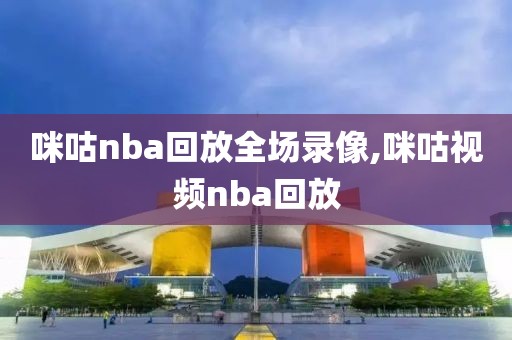 咪咕nba回放全场录像,咪咕视频nba回放