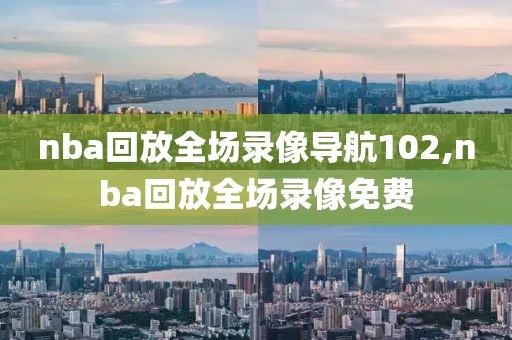 nba回放全场录像导航102,nba回放全场录像免费