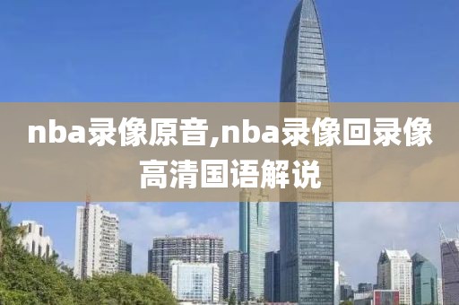 nba录像原音,nba录像回录像高清国语解说