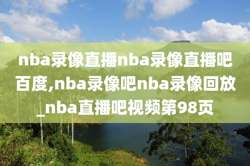 nba录像直播nba录像直播吧百度,nba录像吧nba录像回放_nba直播吧视频第98页